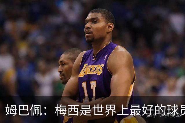 姆巴佩：梅西是世界上最好的球员 和他踢球很容易